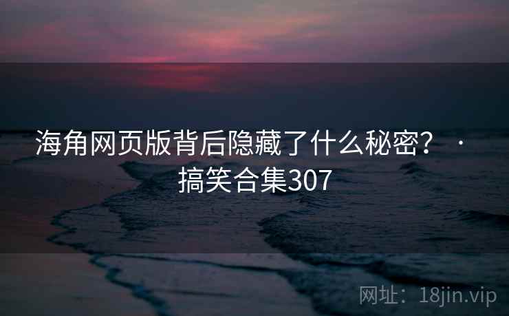 海角网页版背后隐藏了什么秘密？ · 搞笑合集307