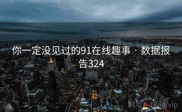 你一定没见过的91在线趣事 · 数据报告324