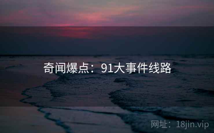 奇闻爆点：91大事件线路