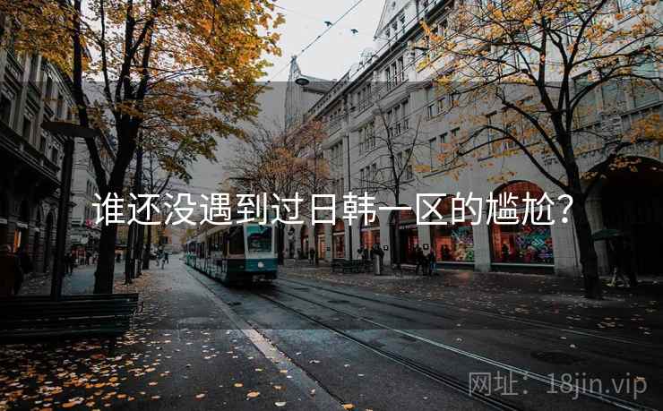 谁还没遇到过日韩一区的尴尬？