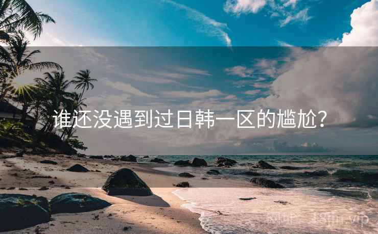 谁还没遇到过日韩一区的尴尬？