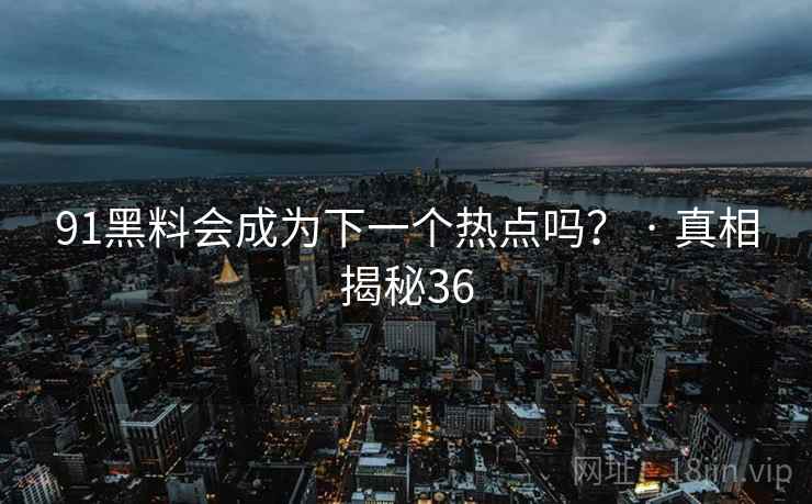 91黑料会成为下一个热点吗？ · 真相揭秘36