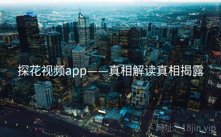 探花视频app——真相解读真相揭露