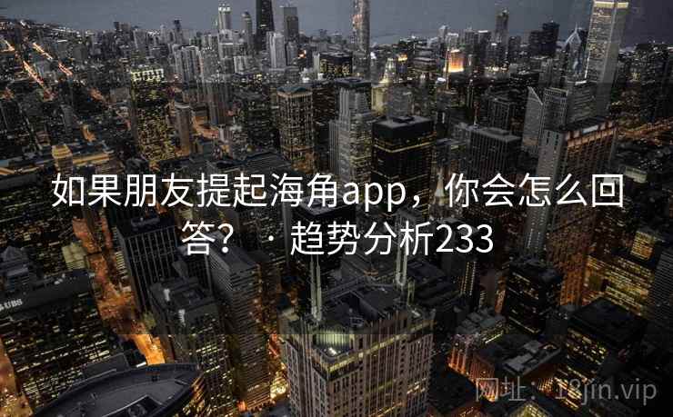 如果朋友提起海角app，你会怎么回答？ · 趋势分析233