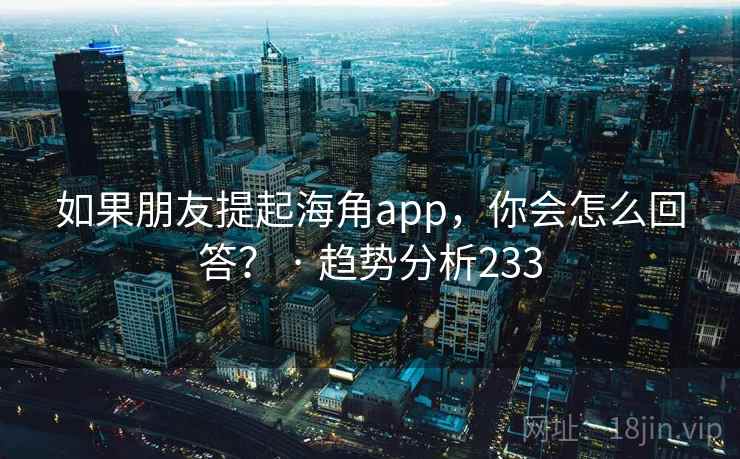 如果朋友提起海角app，你会怎么回答？ · 趋势分析233