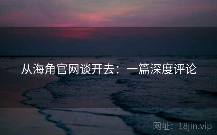 从海角官网谈开去：一篇深度评论