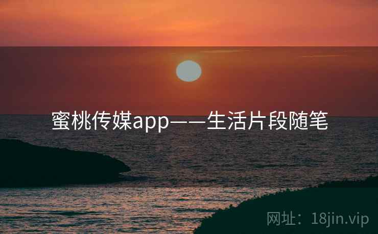 蜜桃传媒app——生活片段随笔