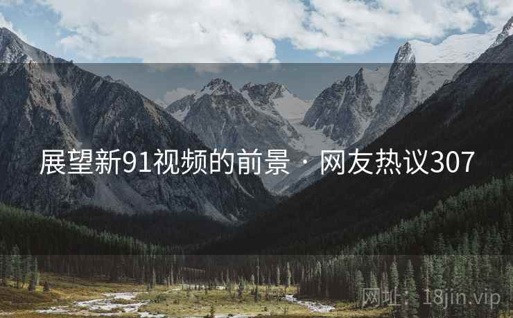 展望新91视频的前景 · 网友热议307