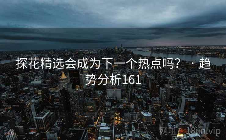 探花精选会成为下一个热点吗？ · 趋势分析161