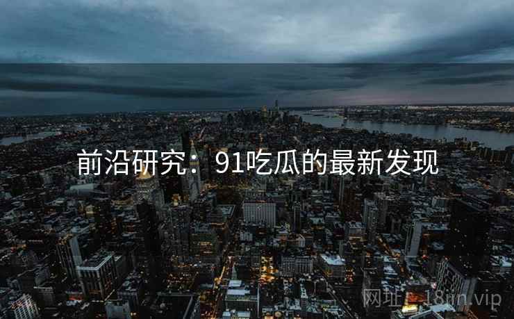 前沿研究：91吃瓜的最新发现