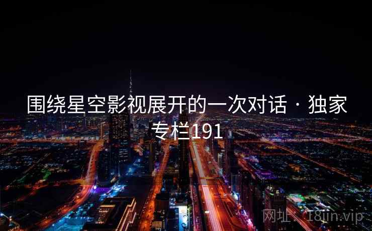 围绕星空影视展开的一次对话 · 独家专栏191