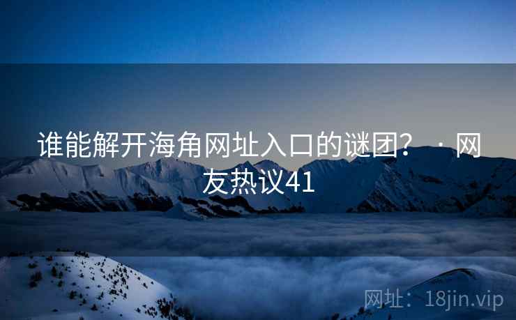谁能解开海角网址入口的谜团？ · 网友热议41